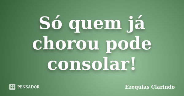 Só quem já chorou pode consolar!... Frase de Ezequias Clarindo.