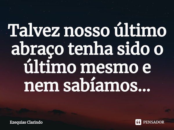 ⁠Talvez nosso último abraço tenha sido o último mesmo e nem sabíamos...... Frase de Ezequias Clarindo.