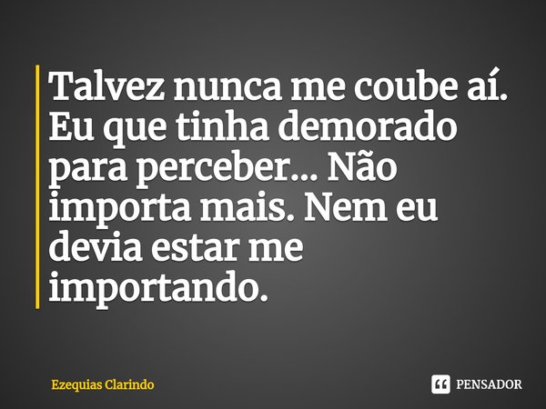 ⁠Talvez nunca me coube aí. Eu que tinha demorado para perceber... Não importa mais. Nem eu devia estar me importando.... Frase de Ezequias Clarindo.