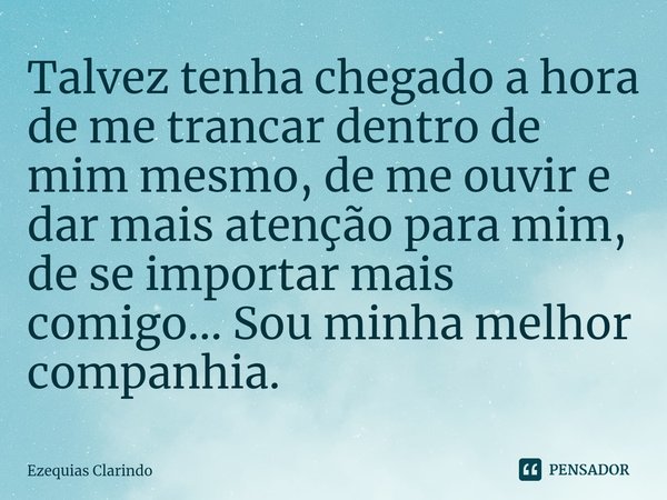 ⁠Talvez tenha chegado a hora de me trancar dentro de mim mesmo, de me ouvir e dar mais atenção para mim, de se importar mais comigo... Sou minha melhor companhi... Frase de Ezequias Clarindo.