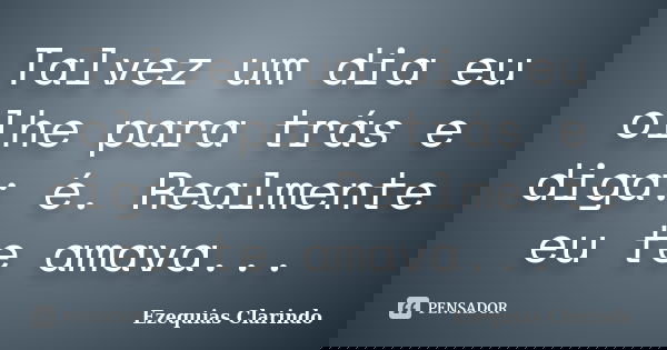 Talvez um dia eu olhe para trás e diga: é. Realmente eu te amava...... Frase de Ezequias Clarindo.