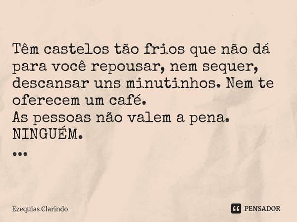 ⁠Têm castelos tão frios que não dá para você repousar, nem sequer, descansar uns minutinhos. Nem te oferecem um café.
As pessoas não valem a pena. NINGUÉM. ...... Frase de Ezequias Clarindo.