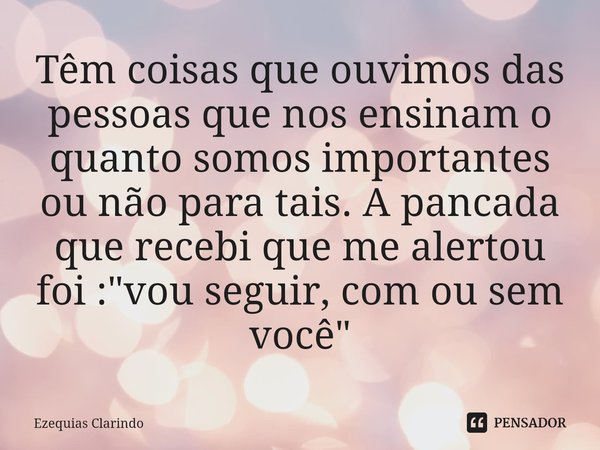 ⁠Têm coisas que ouvimos das pessoas que nos ensinam o quanto somos importantes ou não para tais. A pancada que recebi que me alertou foi : "vou seguir, com... Frase de Ezequias Clarindo.