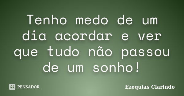 Tenho medo de um dia acordar e ver que tudo não passou de um sonho!... Frase de Ezequias Clarindo.