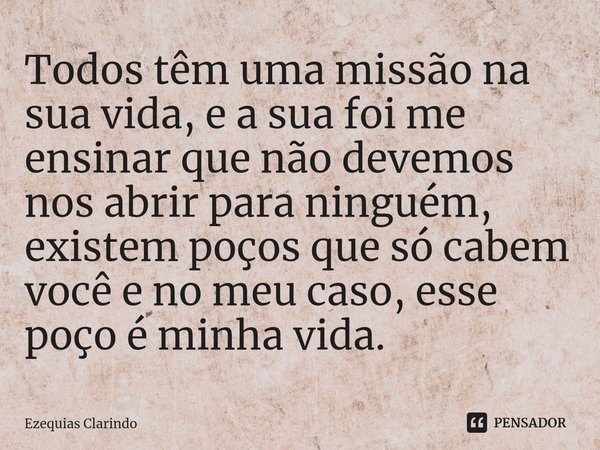 ⁠Todos têm uma missão na sua vida, e a sua foi me ensinar que não devemos nos abrir para ninguém, existem poços que só cabem você e no meu caso, esse poço é min... Frase de Ezequias Clarindo.