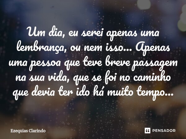 ⁠Um dia, eu serei apenas uma lembrança, ou nem isso... Apenas uma pessoa que teve breve passagem na sua vida, que se foi no caminho que devia ter ido há muito t... Frase de Ezequias Clarindo.