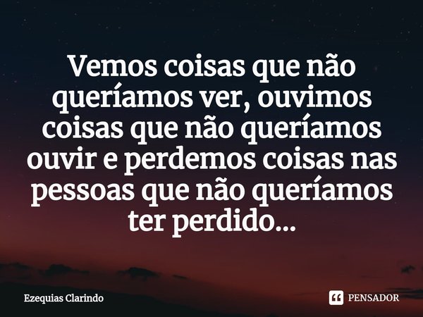 ⁠Vemos coisas que não queríamos ver, ouvimos coisas que não queríamos ouvir e perdemos coisas nas pessoas que não queríamos ter perdido...... Frase de Ezequias Clarindo.