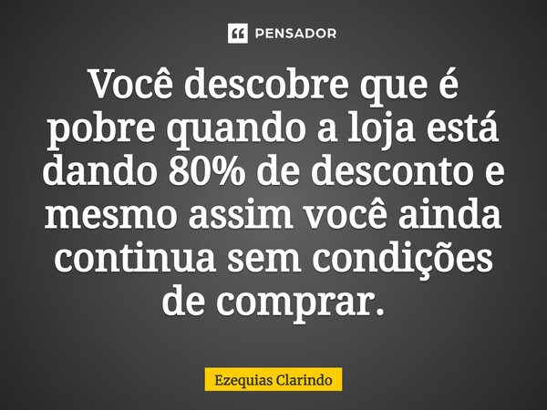 ⁠Você descobre que é pobre quando a loja está dando 80% de desconto e mesmo assim você ainda continua sem condições de comprar.... Frase de Ezequias Clarindo.