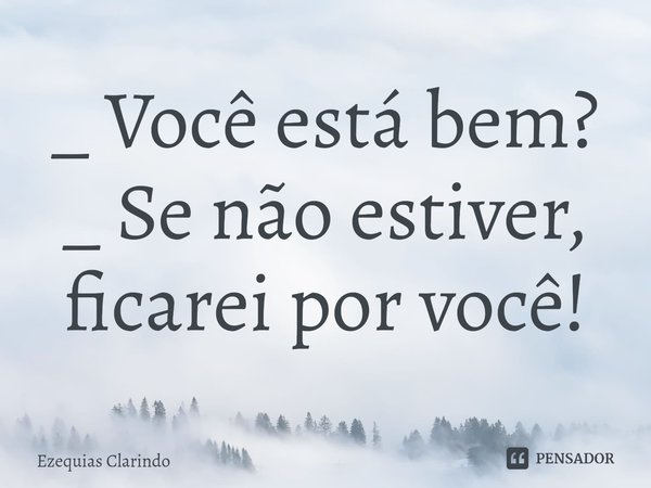 _ Você está bem?
_ Se não estiver, ficarei por você!⁠... Frase de Ezequias Clarindo.