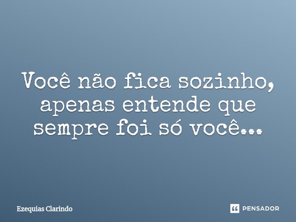 ⁠Você não fica sozinho, apenas entende que sempre foi só você...... Frase de Ezequias Clarindo.