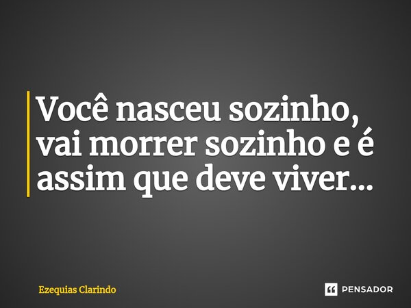 ⁠Você nasceu sozinho, vai morrer sozinho e é assim que deve viver...... Frase de Ezequias Clarindo.