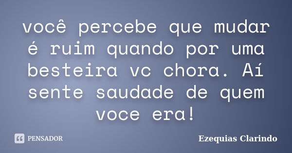 você percebe que mudar é ruim quando por uma besteira vc chora. Aí sente saudade de quem voce era!... Frase de Ezequias Clarindo.