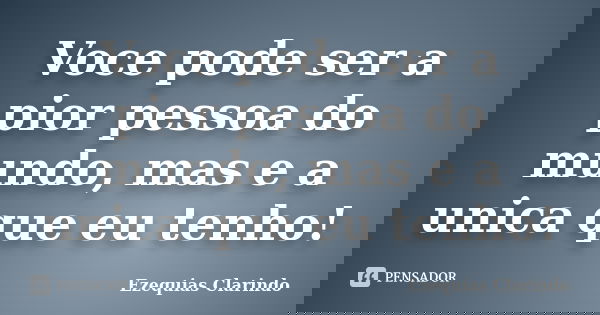 Voce pode ser a pior pessoa do mundo, mas e a unica que eu tenho!... Frase de Ezequias Clarindo.