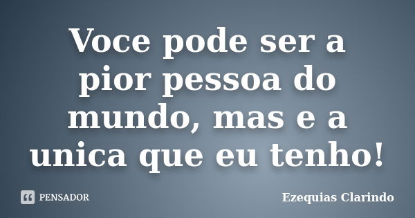 Voce pode ser a pior pessoa do mundo, mas e a unica que eu tenho!... Frase de Ezequias Clarindo.