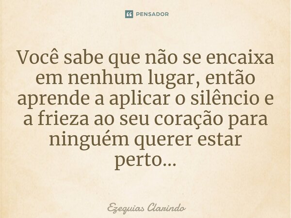 ⁠Você sabe que não se encaixa em nenhum lugar, então aprende a aplicar o silêncio e a frieza ao seu coração para ninguém querer estar perto...... Frase de Ezequias Clarindo.