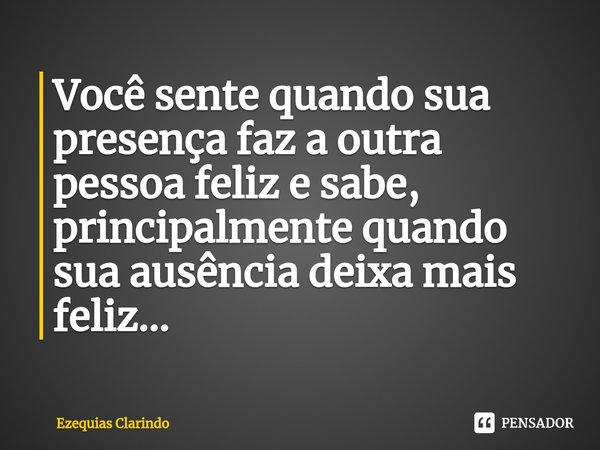⁠Você sente quando sua presença faz a outra pessoa feliz e sabe, principalmente quando sua ausência deixa mais feliz...... Frase de Ezequias Clarindo.