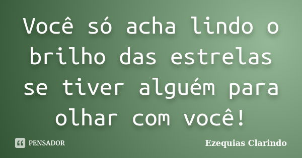 Você só acha lindo o brilho das estrelas se tiver alguém para olhar com você!... Frase de Ezequias Clarindo.