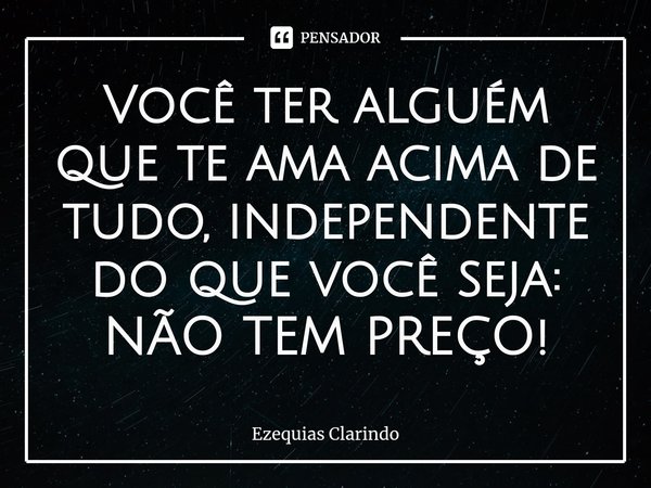 Você ter alguém que te ama acima de tudo, independente do que você seja: NÃO TEM PREÇO!⁠... Frase de Ezequias Clarindo.