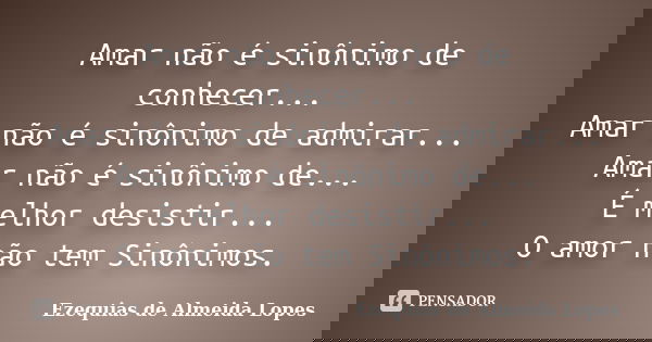 Amar não é sinônimo de conhecer... Amar não é sinônimo de admirar... Amar não é sinônimo de... É melhor desistir... O amor não tem Sinônimos.... Frase de Ezequias de Almeida Lopes.