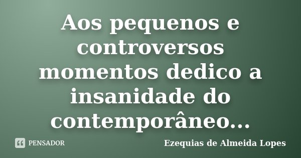 Aos pequenos e controversos momentos dedico a insanidade do contemporâneo...... Frase de Ezequias de Almeida Lopes.