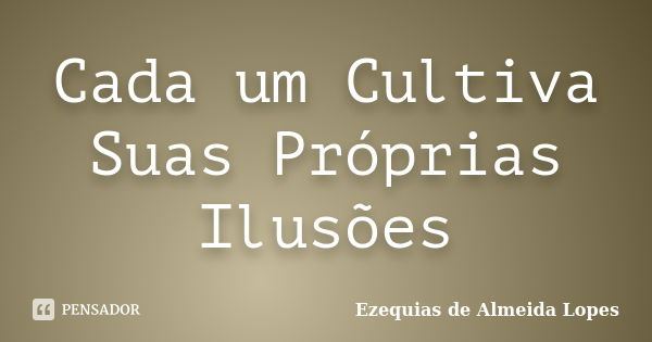 Cada um Cultiva Suas Próprias Ilusões... Frase de Ezequias de Almeida Lopes.