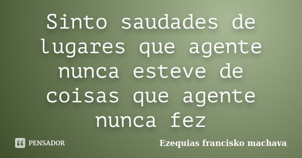 Sinto saudades de lugares que agente nunca esteve de coisas que agente nunca fez... Frase de Ezequias francisko machava.