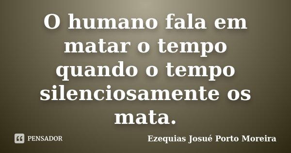 O humano fala em matar o tempo quando o tempo silenciosamente os mata.... Frase de Ezequias Josué Porto Moreira.