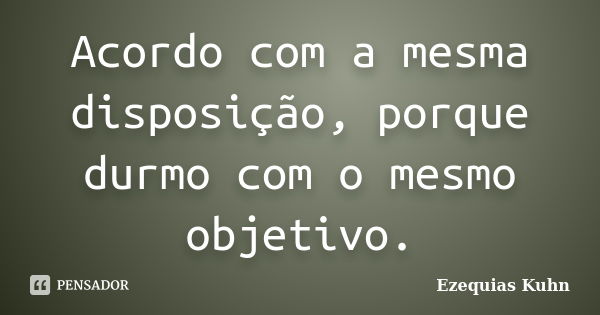 Acordo com a mesma disposição, porque durmo com o mesmo objetivo.... Frase de Ezequias Kuhn.