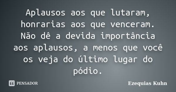 Aplausos aos que lutaram, honrarias aos que venceram. Não dê a devida importância aos aplausos, a menos que você os veja do último lugar do pódio.... Frase de Ezequias Kuhn.