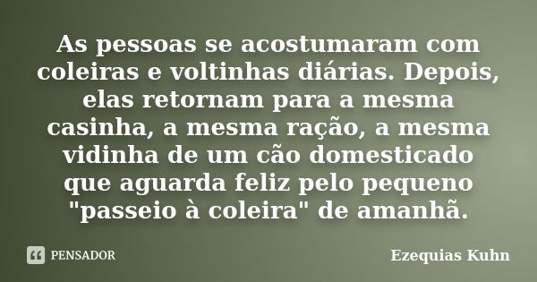 As pessoas se acostumaram com coleiras e voltinhas diárias. Depois, elas retornam para a mesma casinha, a mesma ração, a mesma vidinha de um cão domesticado que... Frase de Ezequias Kuhn.