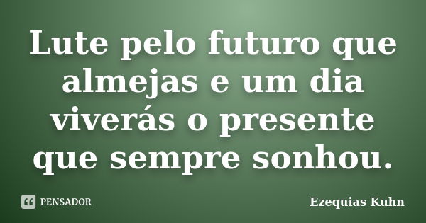 Lute pelo futuro que almejas e um dia viverás o presente que sempre sonhou.... Frase de Ezequias Kuhn.