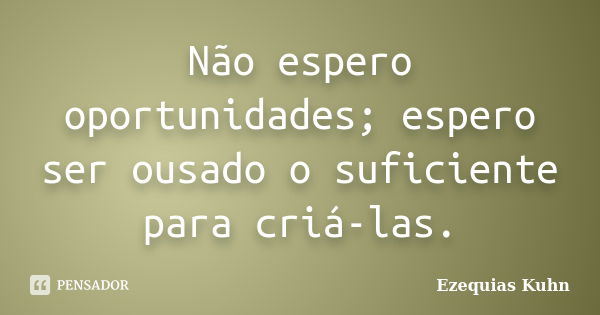 Não espero oportunidades; espero ser ousado o suficiente para criá-las.... Frase de Ezequias Kuhn.