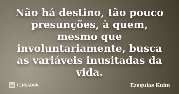 Não há destino, tão pouco presunções, à quem, mesmo que involuntariamente, busca as variáveis inusitadas da vida.... Frase de Ezequias Kuhn.