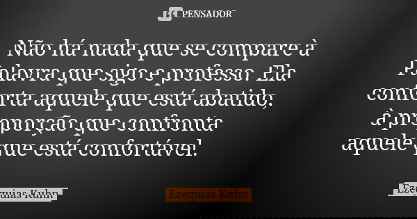 Não há nada que se compare à Palavra que sigo e professo. Ela conforta aquele que está abatido, à proporção que confronta aquele que está confortável.... Frase de Ezequias Kuhn.