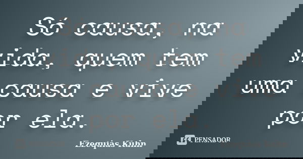 Só causa, na vida, quem tem uma causa e vive por ela.... Frase de Ezequias Kuhn.