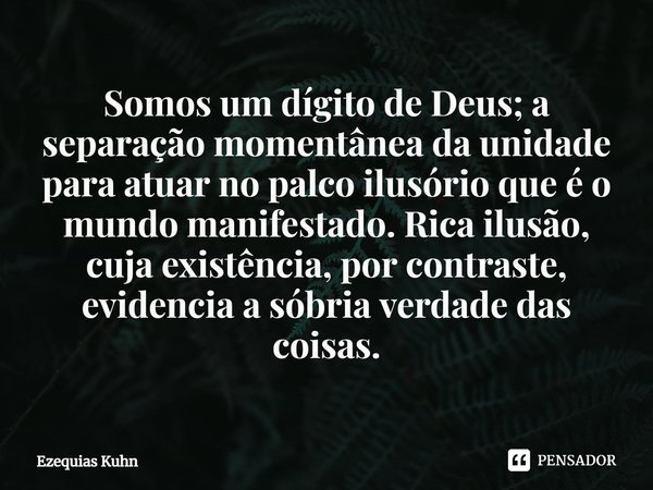 ⁠Somos um dígito de Deus; a separação momentânea da unidade para atuar no palco ilusório que é o mundo manifestado. Rica ilusão, cuja existência, por contraste,... Frase de Ezequias Kuhn.