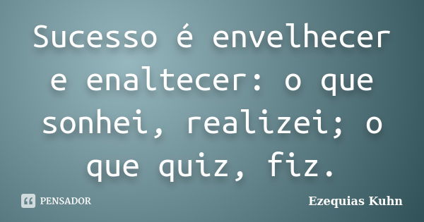 Sucesso é envelhecer e enaltecer: o que sonhei, realizei; o que quiz, fiz.... Frase de Ezequias Kuhn.