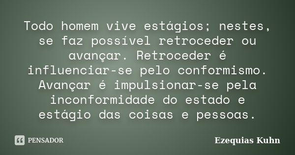 Todo homem vive estágios; nestes, se faz possível retroceder ou avançar. Retroceder é influenciar-se pelo conformismo. Avançar é impulsionar-se pela inconformid... Frase de Ezequias Kuhn.