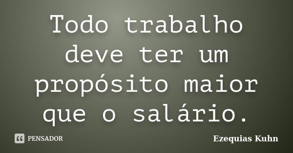 Todo trabalho deve ter um propósito maior que o salário.... Frase de Ezequias Kuhn.