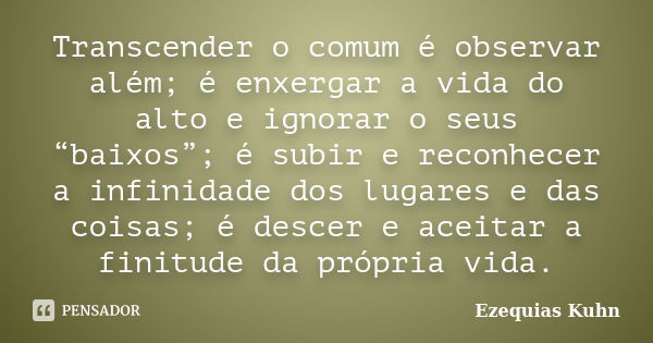 Transcender o comum é observar além; é enxergar a vida do alto e ignorar o seus “baixos”; é subir e reconhecer a infinidade dos lugares e das coisas; é descer e... Frase de Ezequias Kuhn.