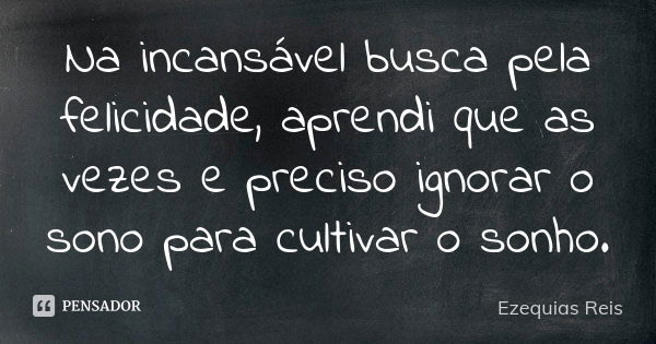 Na incansável busca pela felicidade, aprendi que as vezes e preciso ignorar o sono para cultivar o sonho.... Frase de Ezequias Reis.