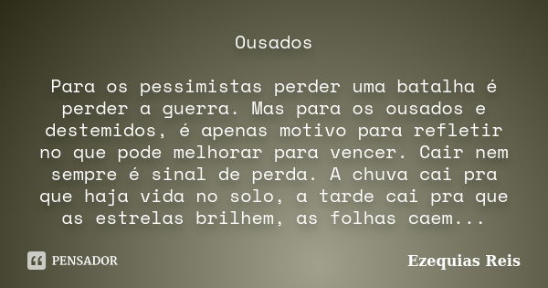 Ousados Para os pessimistas perder uma batalha é perder a guerra. Mas para os ousados e destemidos, é apenas motivo para refletir no que pode melhorar para venc... Frase de Ezequias Reis.