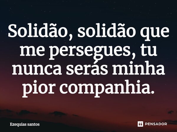 ⁠Solidão, solidão que me persegues, tu nunca serás minha pior companhia.... Frase de Ezequias santos.