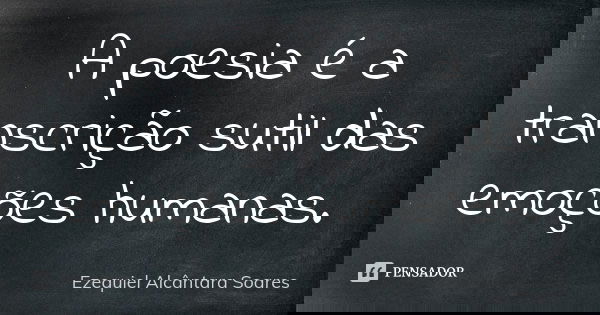 A poesia é a transcrição sutil das emoções humanas.... Frase de Ezequiel Alcântara Soares.