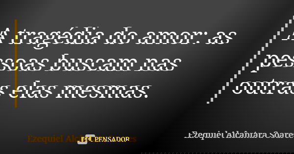 A tragédia do amor: as pessoas buscam nas outras elas mesmas.... Frase de Ezequiel Alcântara Soares.