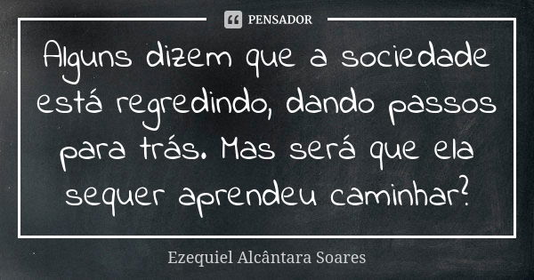 Alguns dizem que a sociedade está regredindo, dando passos para trás. Mas será que ela sequer aprendeu caminhar?... Frase de Ezequiel Alcântara Soares.