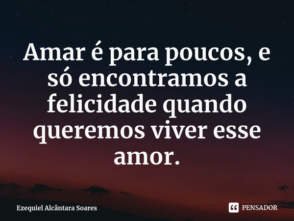 ⁠Amar é para poucos, e só encontramos a felicidade quando queremos viver esse amor.... Frase de Ezequiel Alcântara Soares.