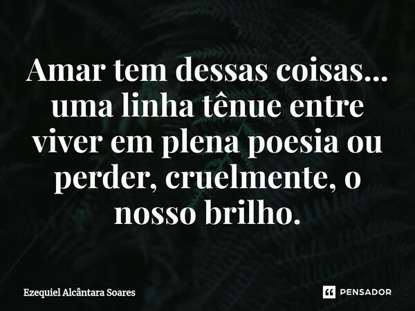 ⁠Amar tem dessas coisas... uma linha tênue entre viver em plena poesia ou perder, cruelmente, o nosso brilho.... Frase de Ezequiel Alcântara Soares.