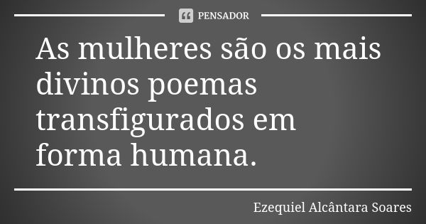 As mulheres são os mais divinos poemas transfigurados em forma humana.... Frase de Ezequiel Alcântara Soares.