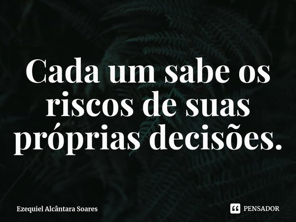 ⁠Cada um sabe os riscos de suas próprias decisões.... Frase de Ezequiel Alcântara Soares.